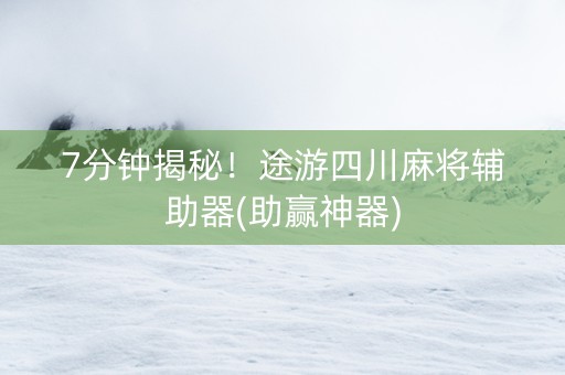 7分钟揭秘！途游四川麻将辅助器(助赢神器)