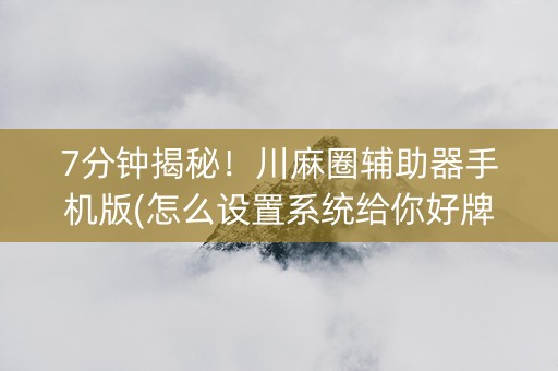 7分钟揭秘！川麻圈辅助器手机版(怎么设置系统给你好牌)