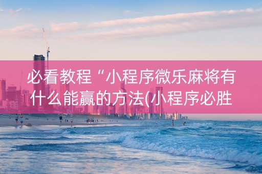 必看教程“小程序微乐麻将有什么能赢的方法(小程序必胜神器)