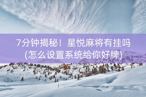 7分钟揭秘！星悦麻将有挂吗(怎么设置系统给你好牌)