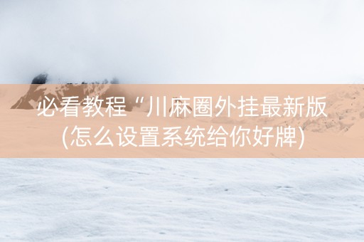 必看教程“川麻圈外挂最新版(怎么设置系统给你好牌)