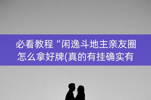 必看教程“闲逸斗地主亲友圈怎么拿好牌(真的有挂确实有挂)