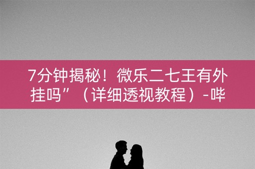 7分钟揭秘！微乐二七王有外挂吗”（详细透视教程）-哔哩哔哩
