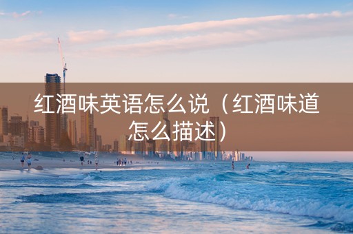 红酒味英语怎么说（红酒味道怎么描述）