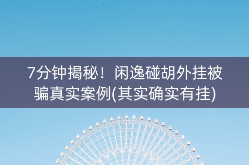 7分钟揭秘！闲逸碰胡外挂被骗真实案例(其实确实有挂)