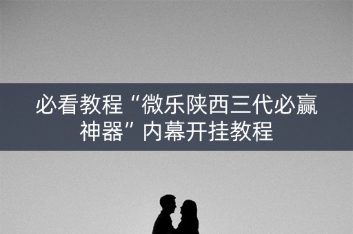必看教程“微乐陕西三代必赢神器”内幕开挂教程