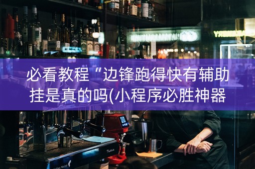 必看教程“边锋跑得快有辅助挂是真的吗(小程序必胜神器)