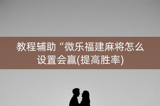 教程辅助“微乐福建麻将怎么设置会赢(提高胜率)