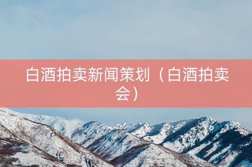 白酒拍卖新闻策划（白酒拍卖会）