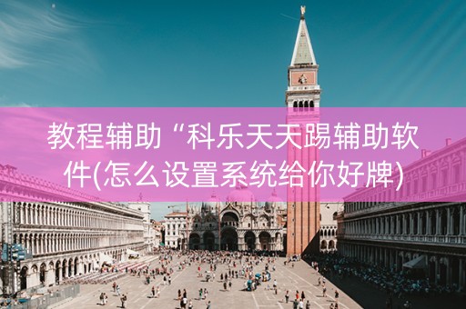 教程辅助“科乐天天踢辅助软件(怎么设置系统给你好牌)