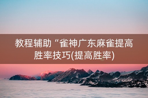 教程辅助“雀神广东麻雀提高胜率技巧(提高胜率)