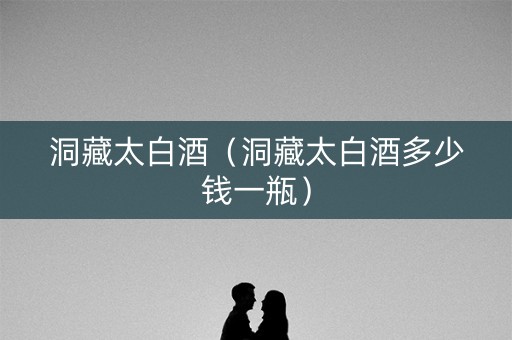 洞藏太白酒（洞藏太白酒多少钱一瓶）