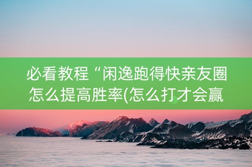 必看教程“闲逸跑得快亲友圈怎么提高胜率(怎么打才会赢)
