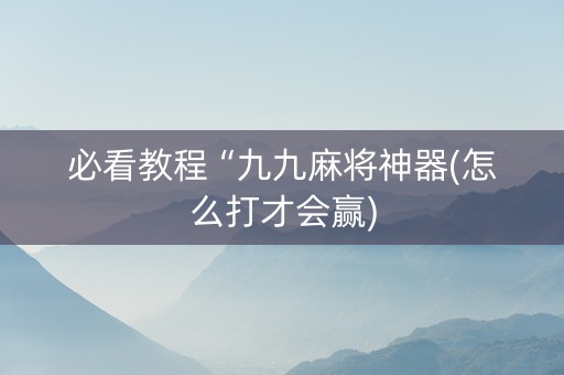 必看教程“九九麻将神器(怎么打才会赢)