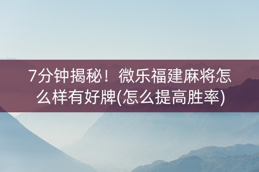 7分钟揭秘！微乐福建麻将怎么样有好牌(怎么提高胜率)