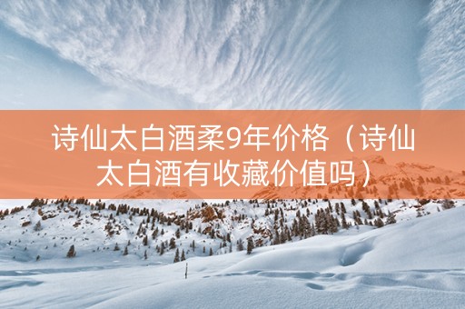 诗仙太白酒柔9年价格（诗仙太白酒有收藏价值吗）