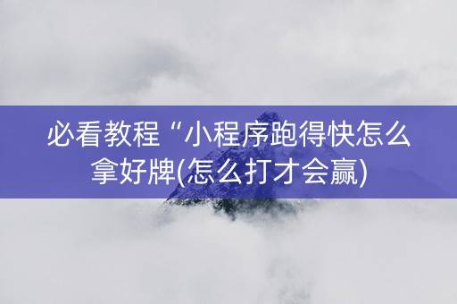 必看教程“小程序跑得快怎么拿好牌(怎么打才会赢)