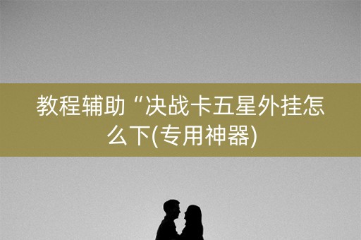 教程辅助“决战卡五星外挂怎么下(专用神器)