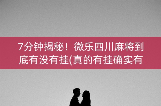 7分钟揭秘！微乐四川麻将到底有没有挂(真的有挂确实有挂)