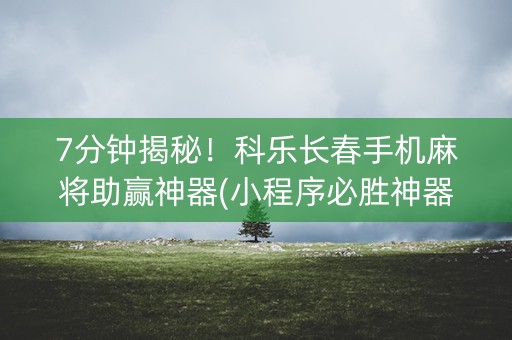 7分钟揭秘！科乐长春手机麻将助赢神器(小程序必胜神器)