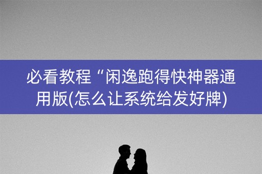 必看教程“闲逸跑得快神器通用版(怎么让系统给发好牌)