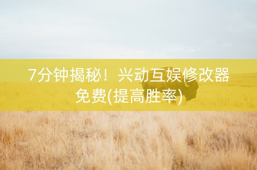 7分钟揭秘！兴动互娱修改器免费(提高胜率)