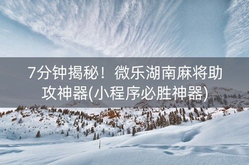 7分钟揭秘！微乐湖南麻将助攻神器(小程序必胜神器)