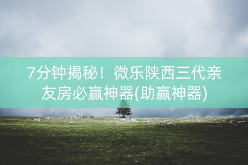 7分钟揭秘！微乐陕西三代亲友房必赢神器(助赢神器)