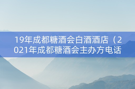 19年成都糖酒会白酒酒店（2021年成都糖酒会主办方电话）