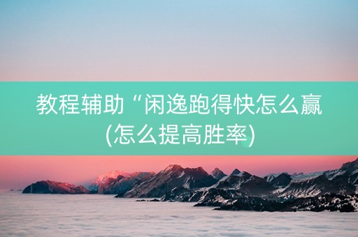 教程辅助“闲逸跑得快怎么赢(怎么提高胜率)
