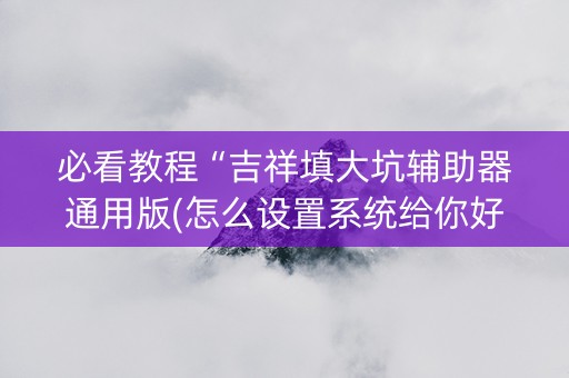 必看教程“吉祥填大坑辅助器通用版(怎么设置系统给你好牌)