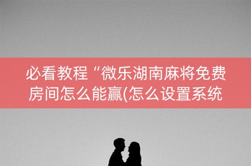 必看教程“微乐湖南麻将免费房间怎么能赢(怎么设置系统给你好牌)