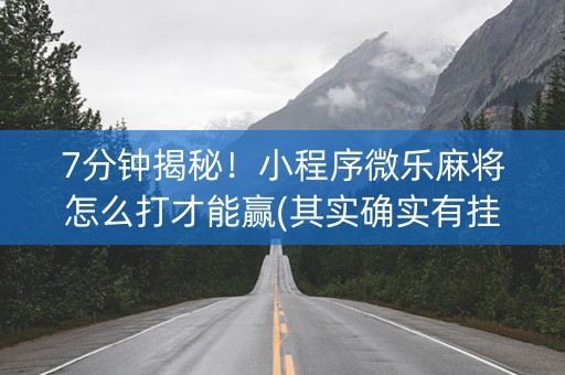7分钟揭秘！小程序微乐麻将怎么打才能赢(其实确实有挂)