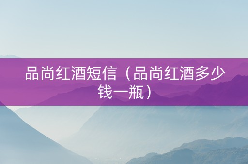 品尚红酒短信（品尚红酒多少钱一瓶）