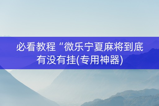 必看教程“微乐宁夏麻将到底有没有挂(专用神器)