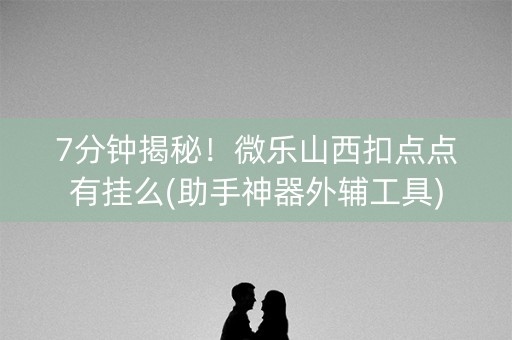 7分钟揭秘！微乐山西扣点点有挂么(助手神器外辅工具)