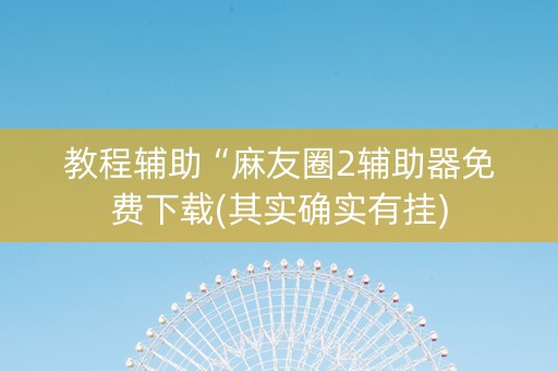 教程辅助“麻友圈2辅助器免费下载(其实确实有挂)