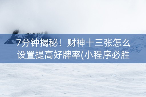 7分钟揭秘！财神十三张怎么设置提高好牌率(小程序必胜神器)