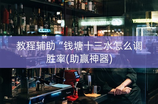 教程辅助“钱塘十三水怎么调胜率(助赢神器)