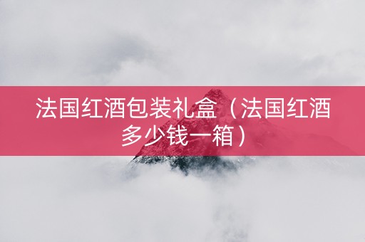 法国红酒包装礼盒（法国红酒多少钱一箱）