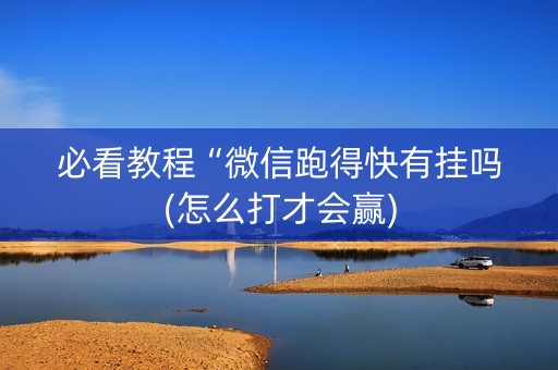 必看教程“微信跑得快有挂吗(怎么打才会赢)