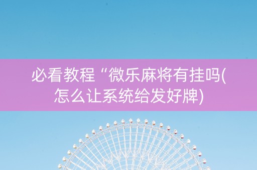 必看教程“微乐麻将有挂吗(怎么让系统给发好牌)