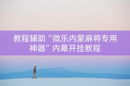教程辅助“微乐内蒙麻将专用神器”内幕开挂教程