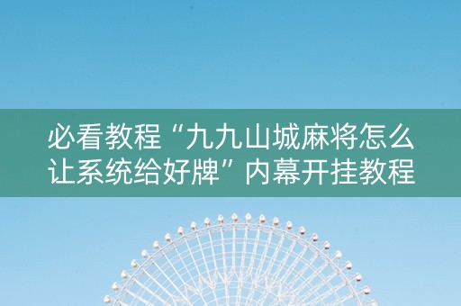必看教程“九九山城麻将怎么让系统给好牌”内幕开挂教程