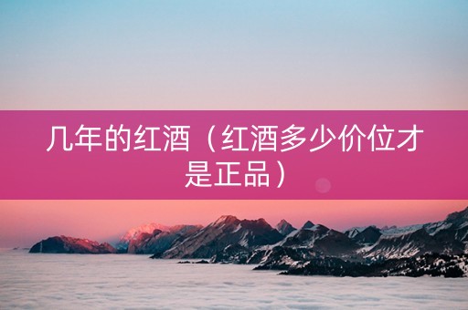几年的红酒（红酒多少价位才是正品）