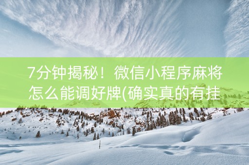 7分钟揭秘！微信小程序麻将怎么能调好牌(确实真的有挂)