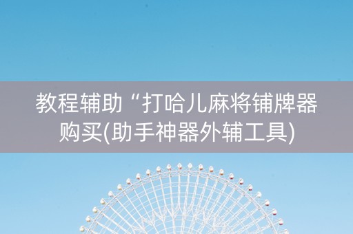 教程辅助“打哈儿麻将铺牌器购买(助手神器外辅工具)