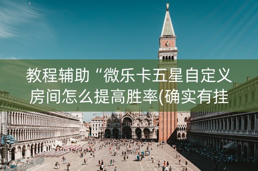 教程辅助“微乐卡五星自定义房间怎么提高胜率(确实有挂)