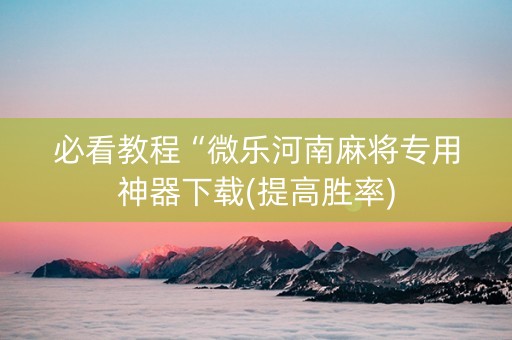 必看教程“微乐河南麻将专用神器下载(提高胜率)