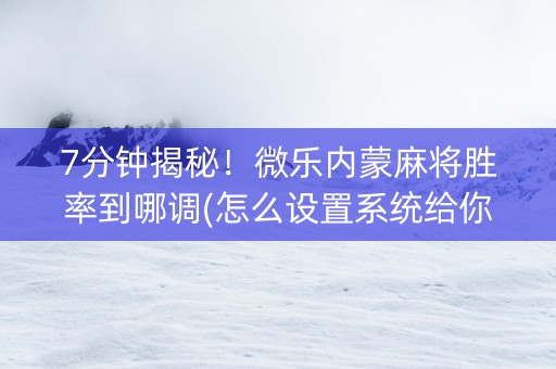 7分钟揭秘！微乐内蒙麻将胜率到哪调(怎么设置系统给你好牌)